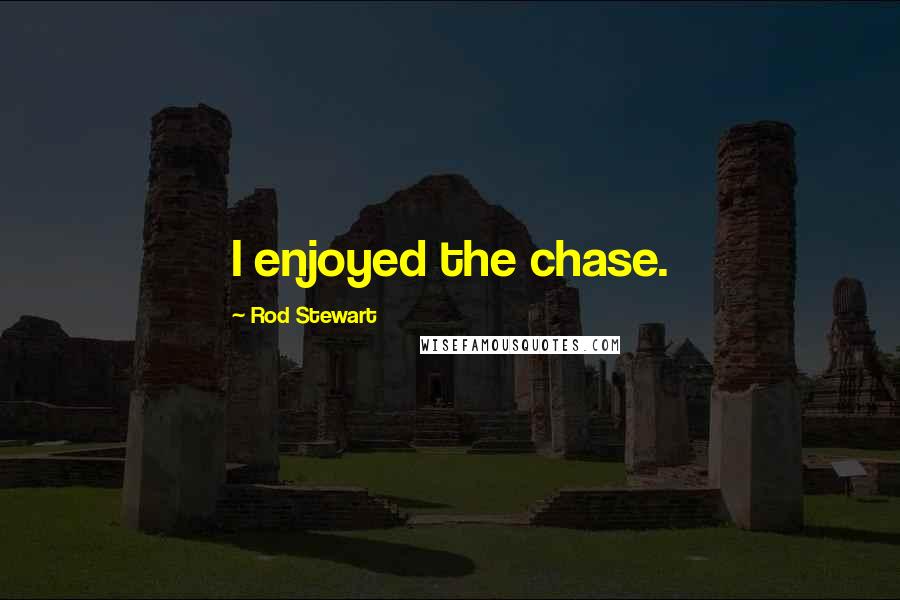 Rod Stewart Quotes: I enjoyed the chase.