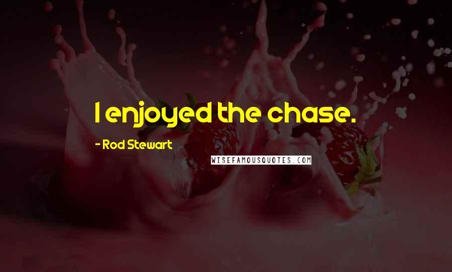 Rod Stewart Quotes: I enjoyed the chase.