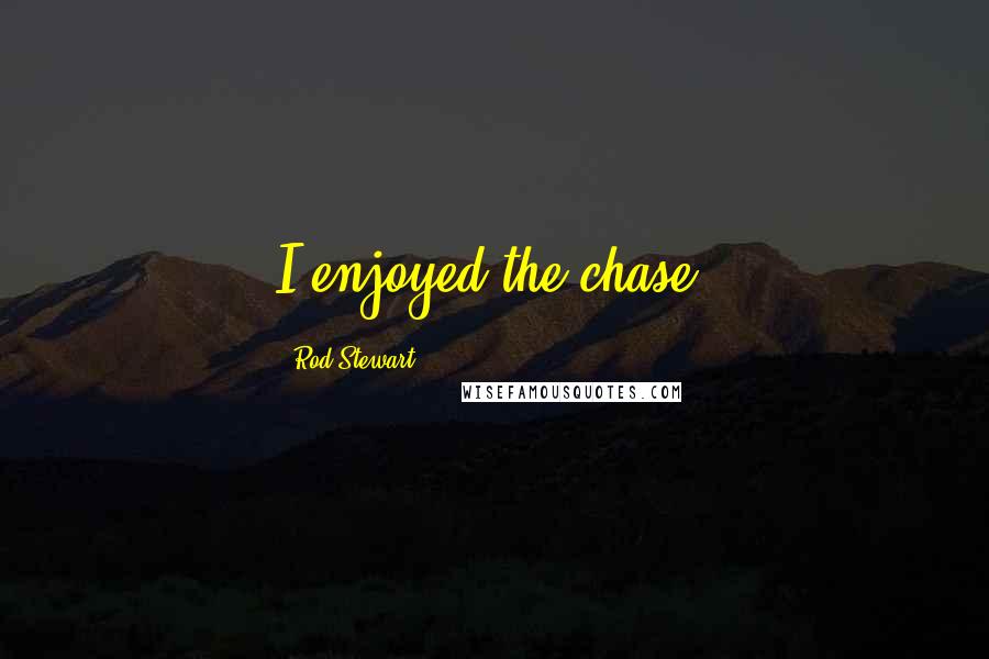 Rod Stewart Quotes: I enjoyed the chase.