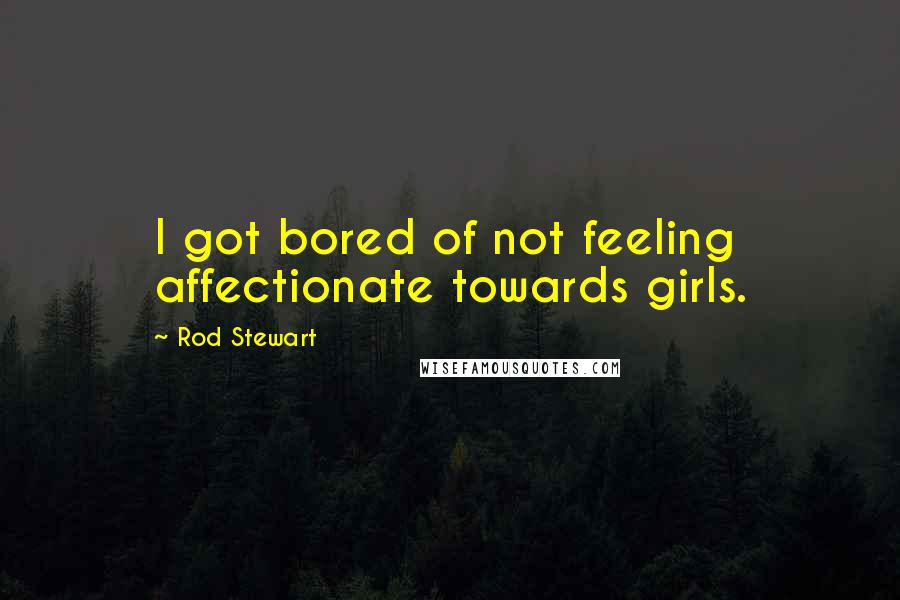 Rod Stewart Quotes: I got bored of not feeling affectionate towards girls.