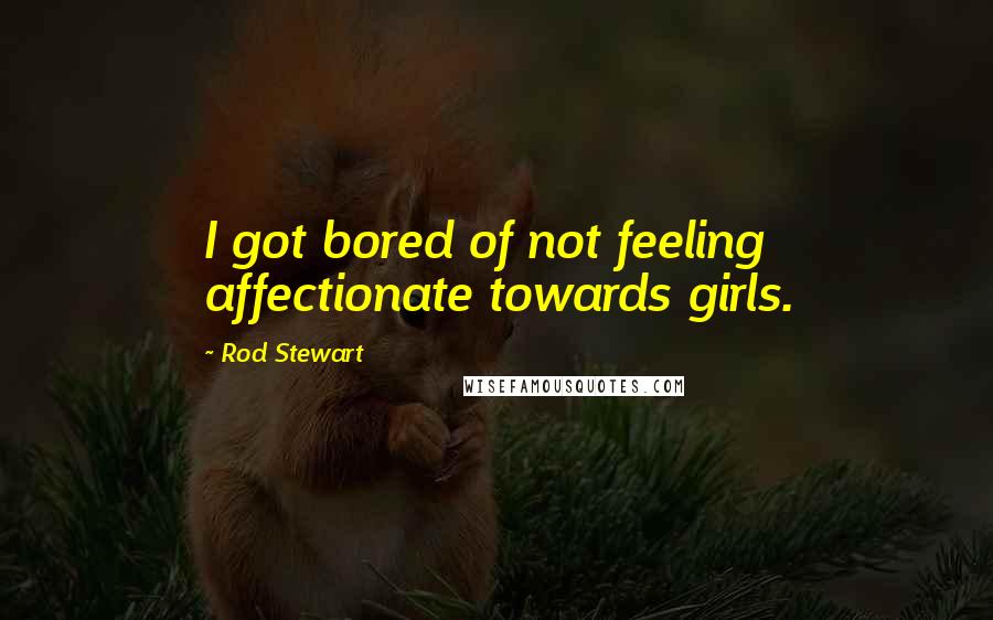 Rod Stewart Quotes: I got bored of not feeling affectionate towards girls.