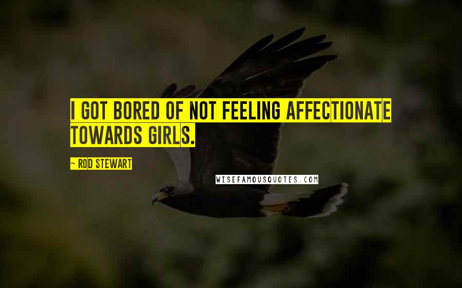 Rod Stewart Quotes: I got bored of not feeling affectionate towards girls.