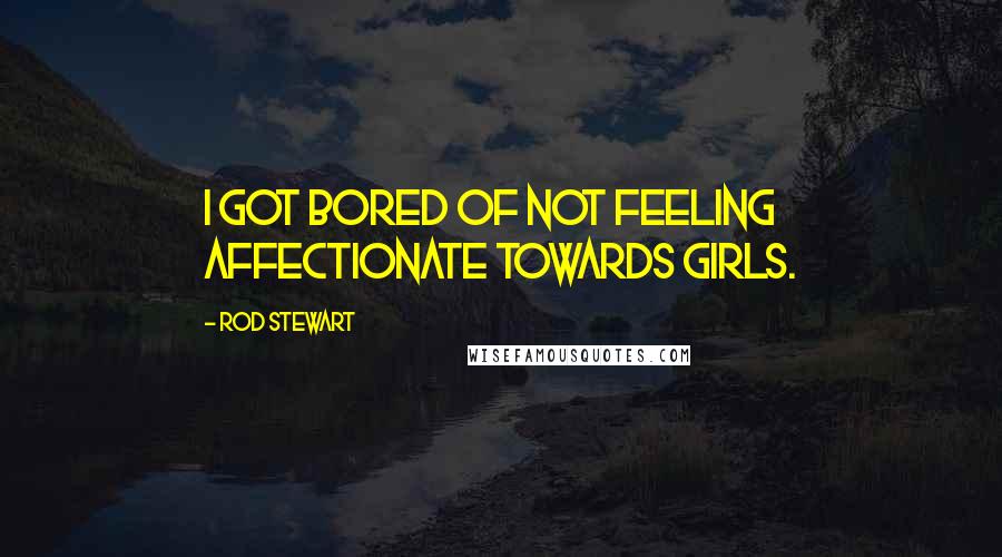 Rod Stewart Quotes: I got bored of not feeling affectionate towards girls.