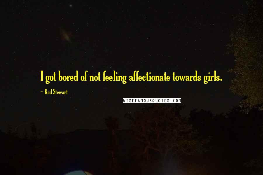 Rod Stewart Quotes: I got bored of not feeling affectionate towards girls.