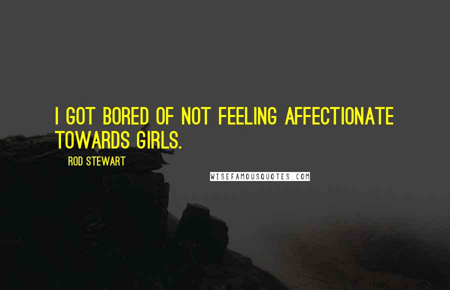 Rod Stewart Quotes: I got bored of not feeling affectionate towards girls.