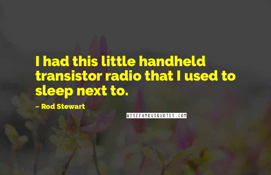 Rod Stewart Quotes: I had this little handheld transistor radio that I used to sleep next to.