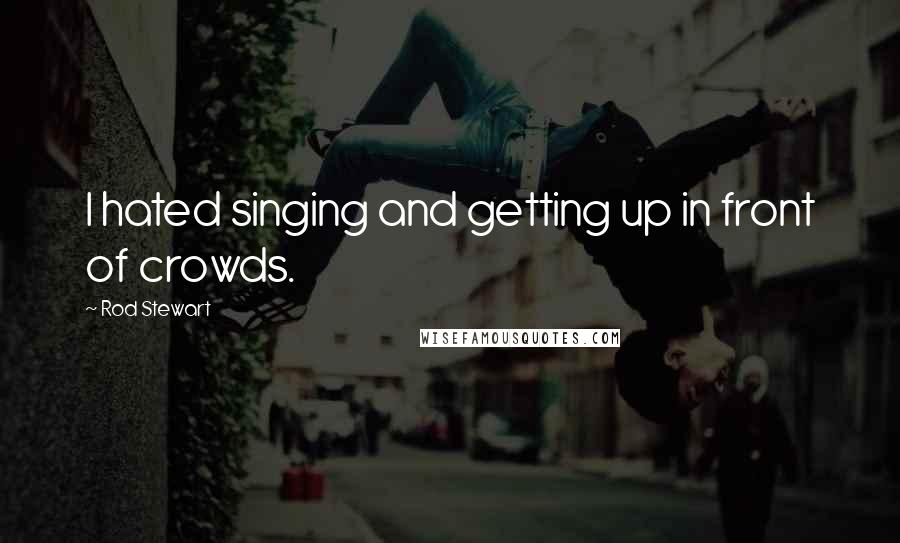 Rod Stewart Quotes: I hated singing and getting up in front of crowds.