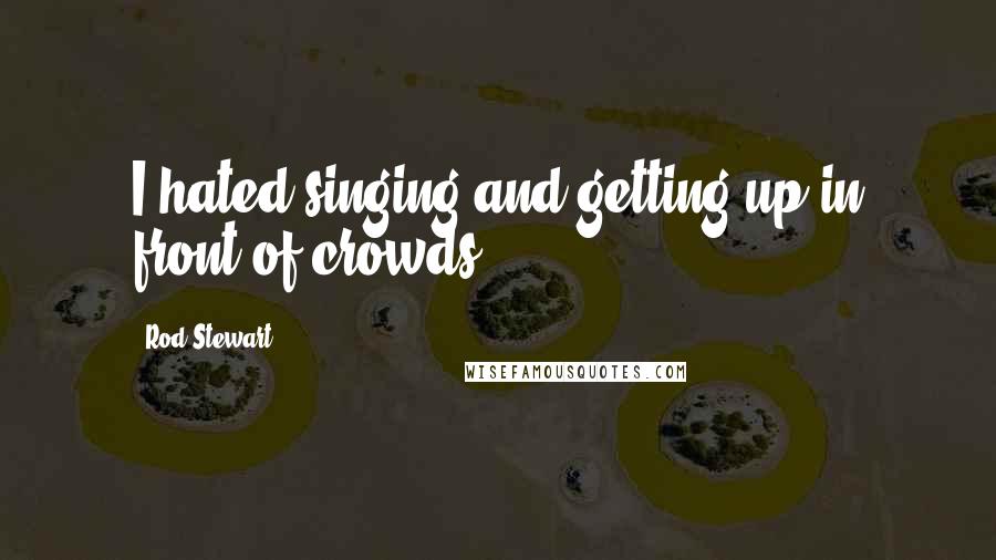 Rod Stewart Quotes: I hated singing and getting up in front of crowds.