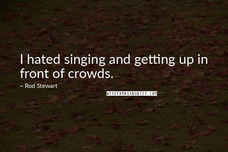 Rod Stewart Quotes: I hated singing and getting up in front of crowds.
