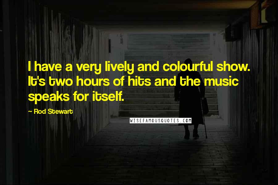 Rod Stewart Quotes: I have a very lively and colourful show. It's two hours of hits and the music speaks for itself.