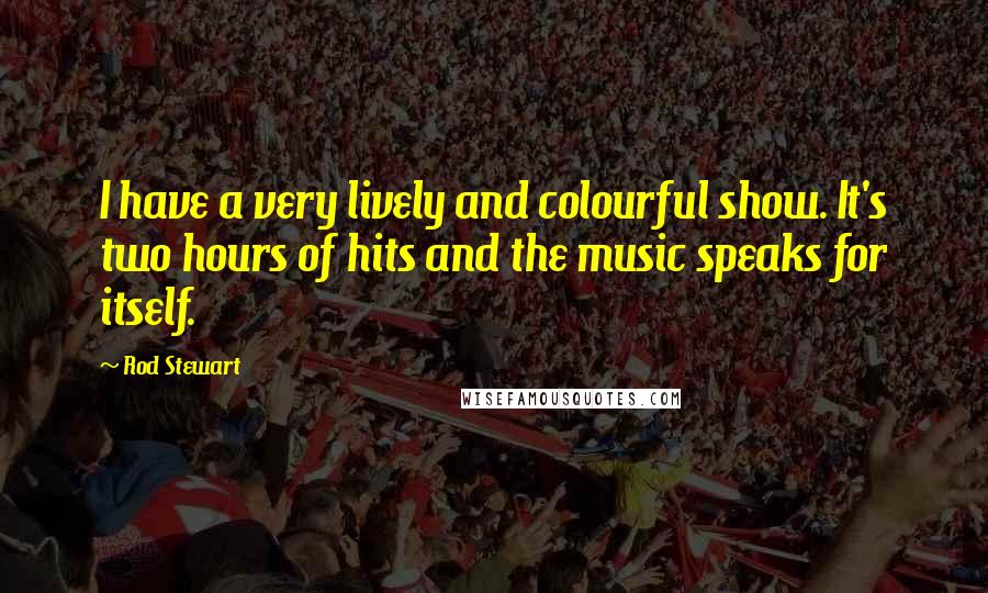 Rod Stewart Quotes: I have a very lively and colourful show. It's two hours of hits and the music speaks for itself.