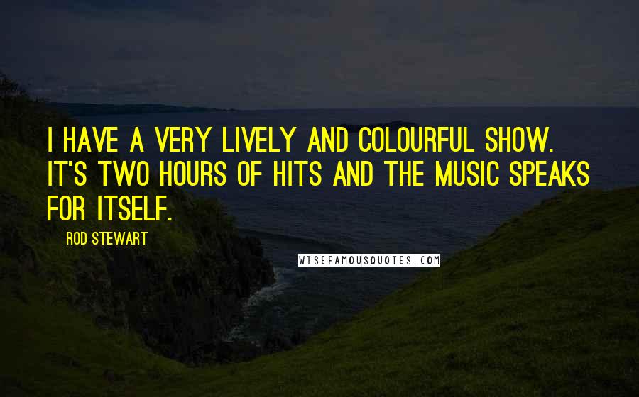 Rod Stewart Quotes: I have a very lively and colourful show. It's two hours of hits and the music speaks for itself.