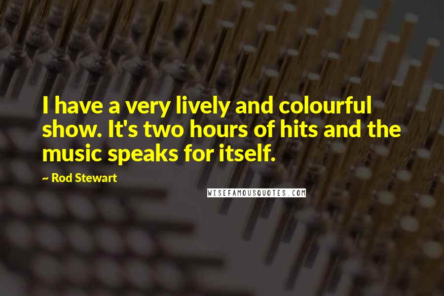 Rod Stewart Quotes: I have a very lively and colourful show. It's two hours of hits and the music speaks for itself.