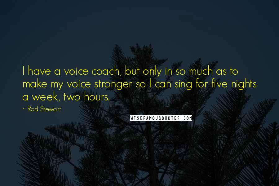 Rod Stewart Quotes: I have a voice coach, but only in so much as to make my voice stronger so I can sing for five nights a week, two hours.