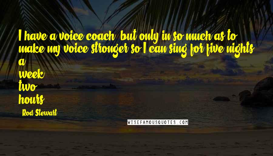 Rod Stewart Quotes: I have a voice coach, but only in so much as to make my voice stronger so I can sing for five nights a week, two hours.