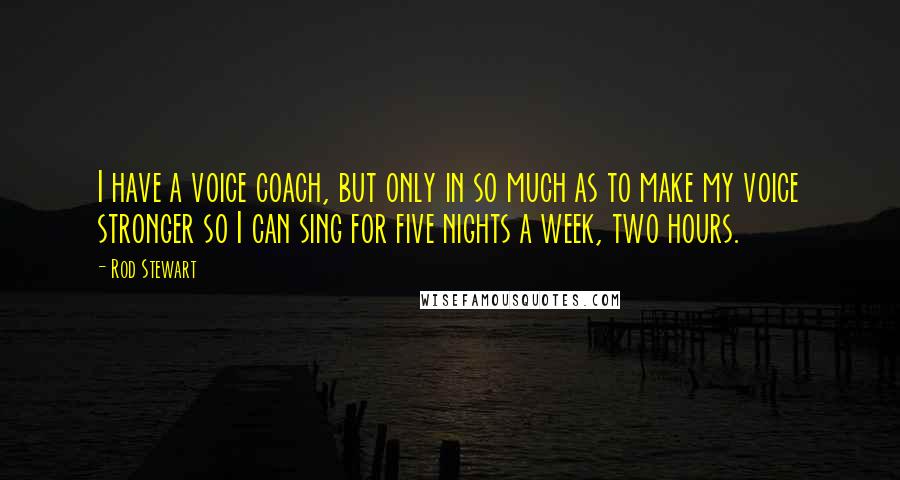 Rod Stewart Quotes: I have a voice coach, but only in so much as to make my voice stronger so I can sing for five nights a week, two hours.