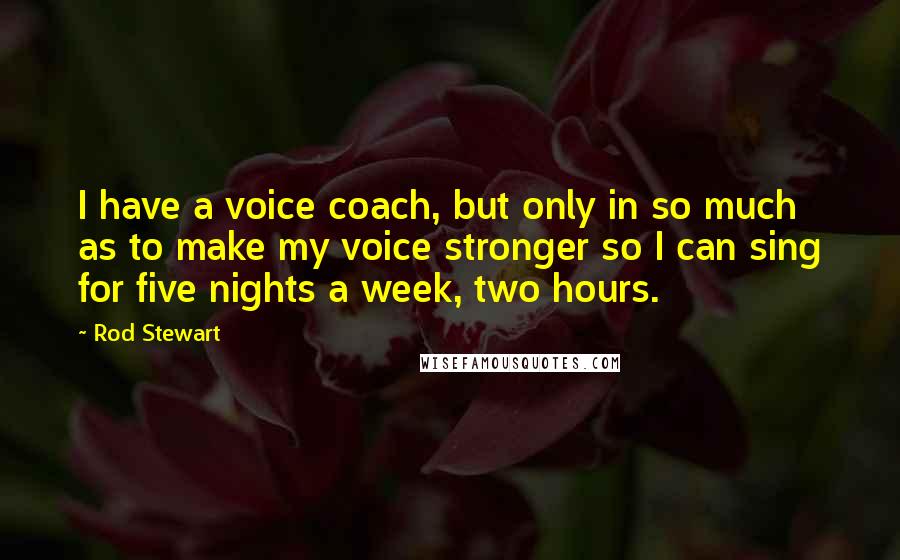 Rod Stewart Quotes: I have a voice coach, but only in so much as to make my voice stronger so I can sing for five nights a week, two hours.