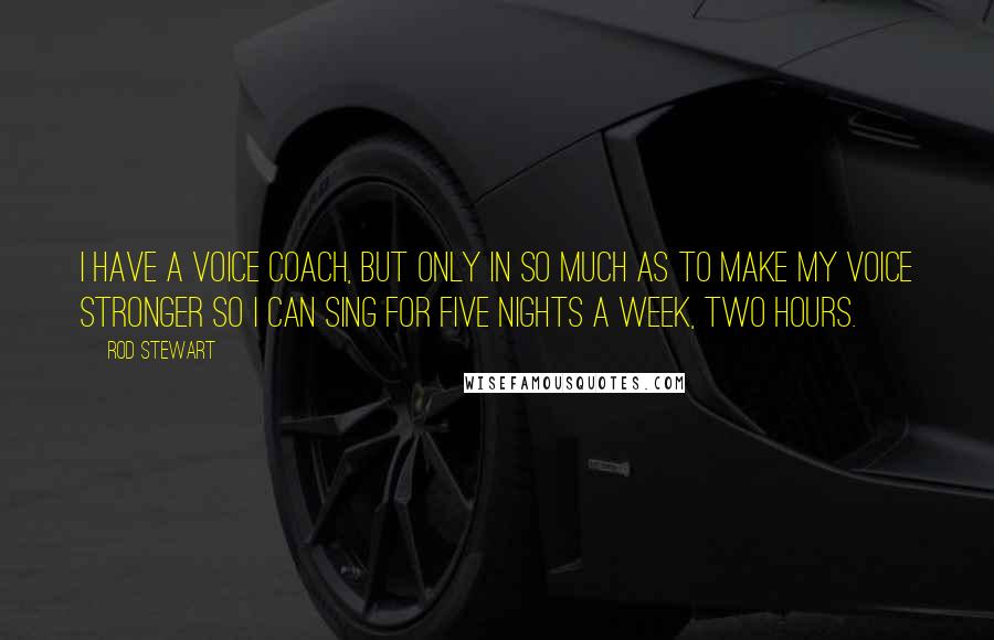 Rod Stewart Quotes: I have a voice coach, but only in so much as to make my voice stronger so I can sing for five nights a week, two hours.