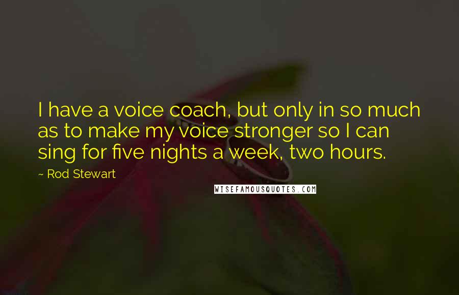 Rod Stewart Quotes: I have a voice coach, but only in so much as to make my voice stronger so I can sing for five nights a week, two hours.