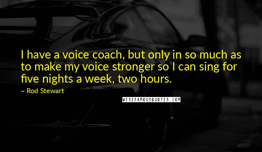 Rod Stewart Quotes: I have a voice coach, but only in so much as to make my voice stronger so I can sing for five nights a week, two hours.