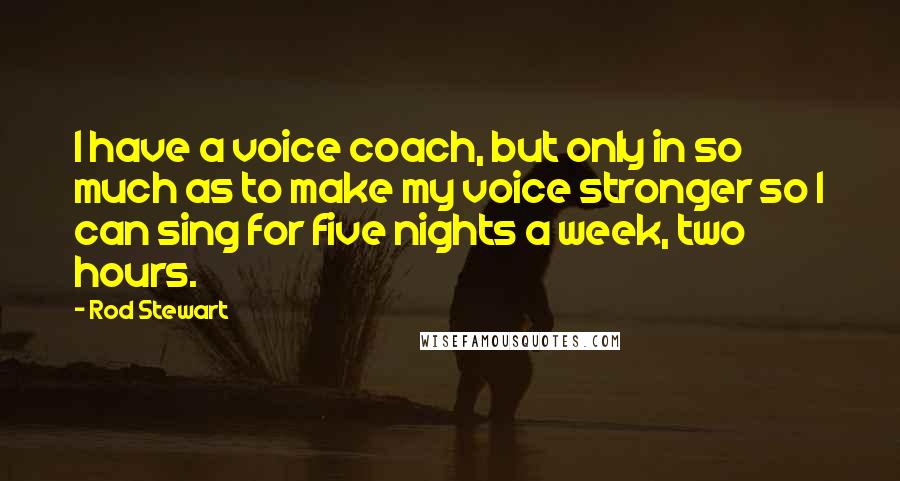 Rod Stewart Quotes: I have a voice coach, but only in so much as to make my voice stronger so I can sing for five nights a week, two hours.