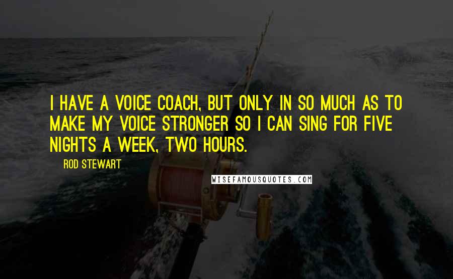 Rod Stewart Quotes: I have a voice coach, but only in so much as to make my voice stronger so I can sing for five nights a week, two hours.