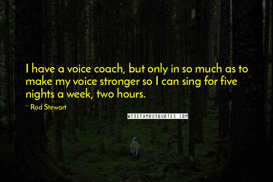 Rod Stewart Quotes: I have a voice coach, but only in so much as to make my voice stronger so I can sing for five nights a week, two hours.