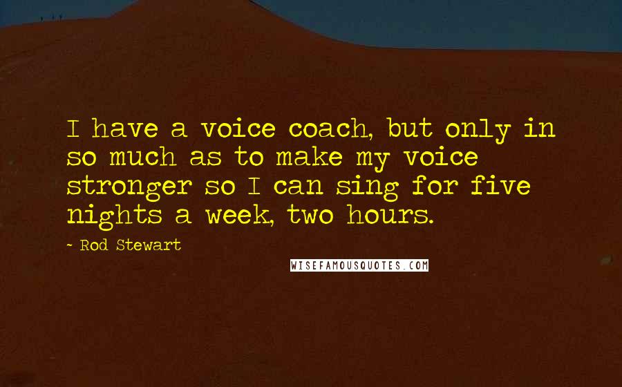 Rod Stewart Quotes: I have a voice coach, but only in so much as to make my voice stronger so I can sing for five nights a week, two hours.