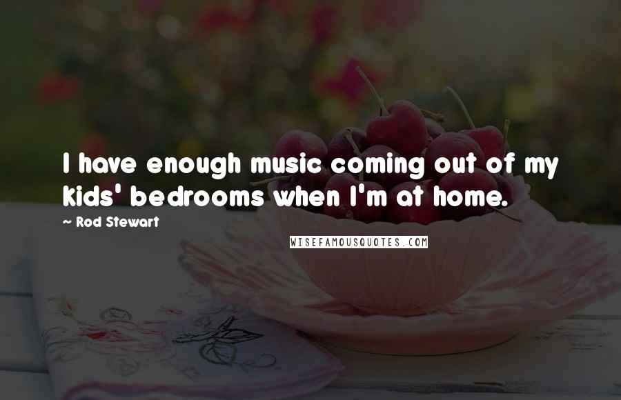 Rod Stewart Quotes: I have enough music coming out of my kids' bedrooms when I'm at home.