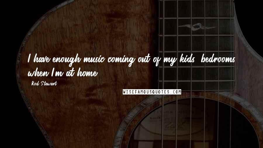 Rod Stewart Quotes: I have enough music coming out of my kids' bedrooms when I'm at home.