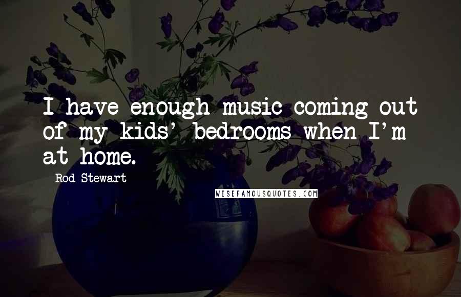 Rod Stewart Quotes: I have enough music coming out of my kids' bedrooms when I'm at home.