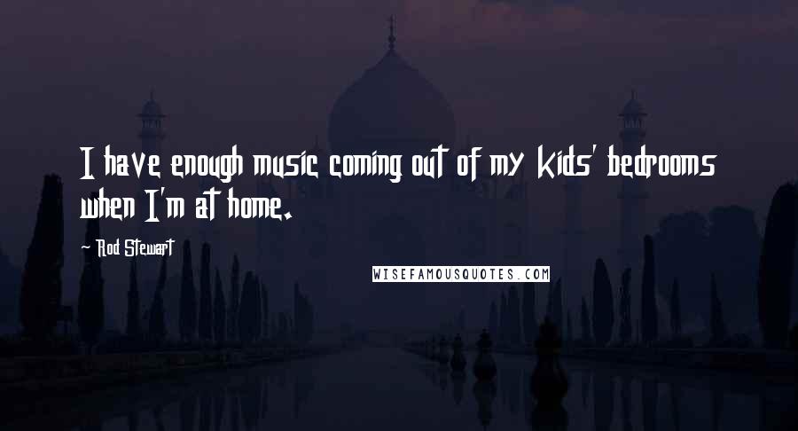 Rod Stewart Quotes: I have enough music coming out of my kids' bedrooms when I'm at home.