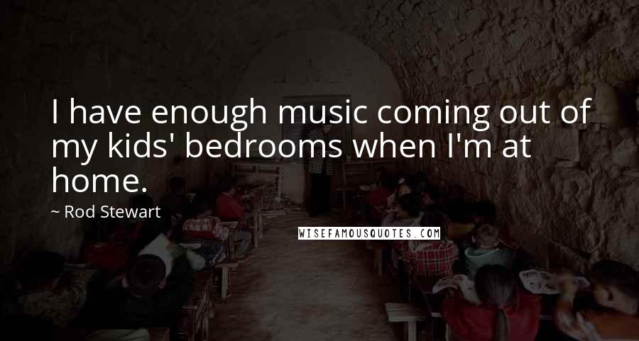 Rod Stewart Quotes: I have enough music coming out of my kids' bedrooms when I'm at home.