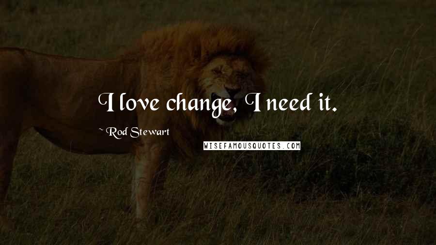 Rod Stewart Quotes: I love change, I need it.