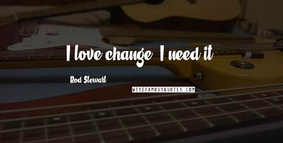 Rod Stewart Quotes: I love change, I need it.