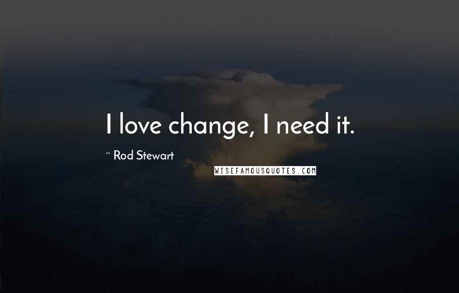 Rod Stewart Quotes: I love change, I need it.