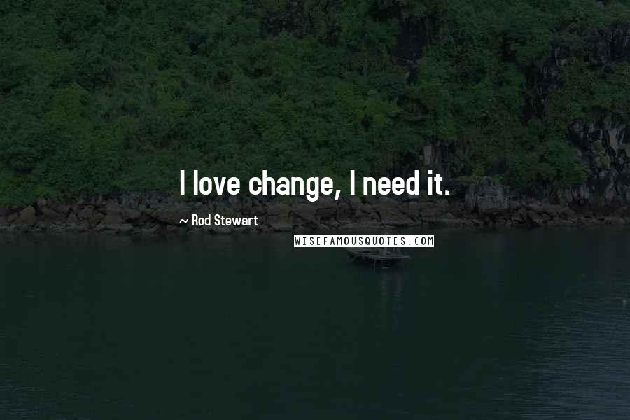 Rod Stewart Quotes: I love change, I need it.