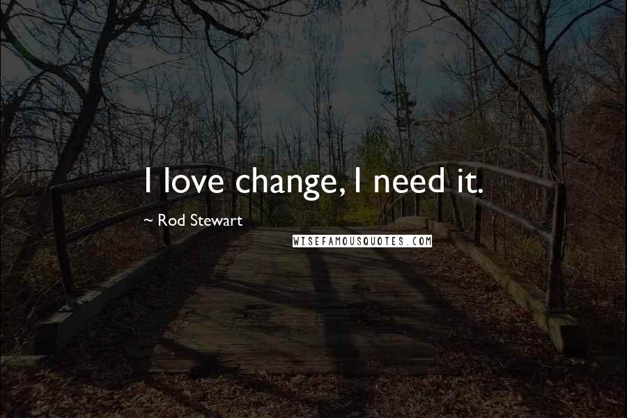 Rod Stewart Quotes: I love change, I need it.