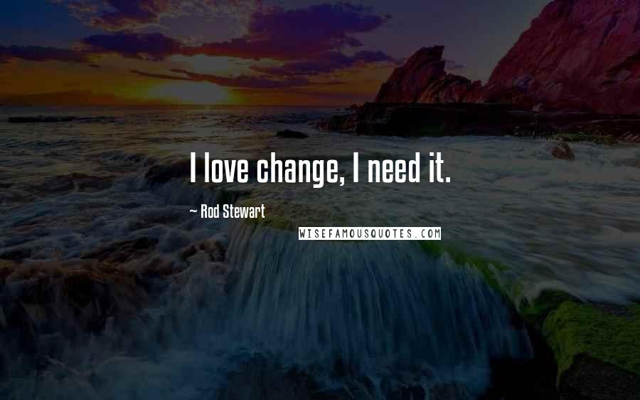 Rod Stewart Quotes: I love change, I need it.