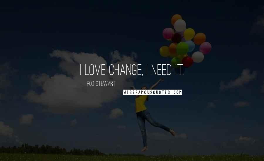 Rod Stewart Quotes: I love change, I need it.