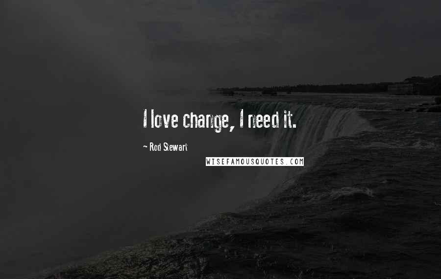 Rod Stewart Quotes: I love change, I need it.
