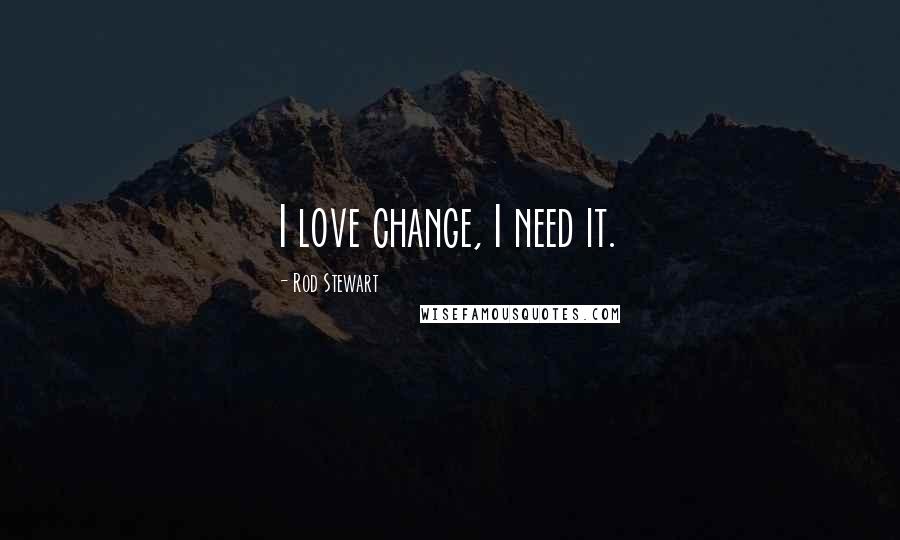 Rod Stewart Quotes: I love change, I need it.