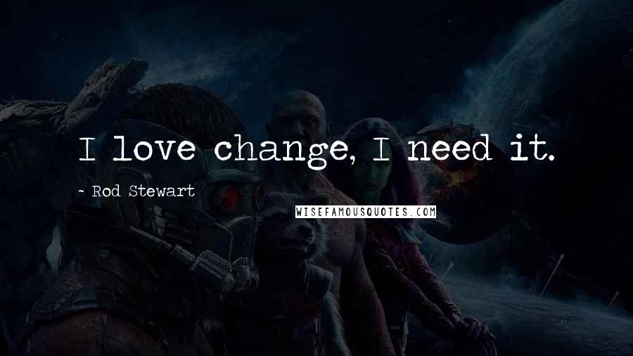 Rod Stewart Quotes: I love change, I need it.