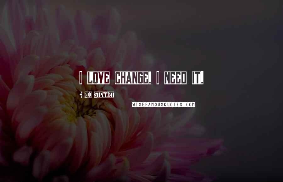 Rod Stewart Quotes: I love change, I need it.