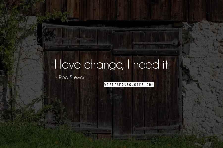 Rod Stewart Quotes: I love change, I need it.