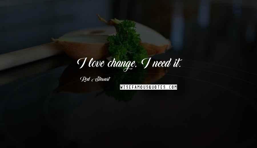 Rod Stewart Quotes: I love change, I need it.