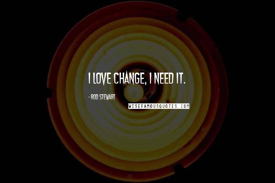 Rod Stewart Quotes: I love change, I need it.