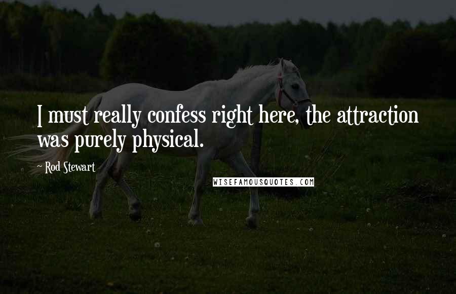 Rod Stewart Quotes: I must really confess right here, the attraction was purely physical.