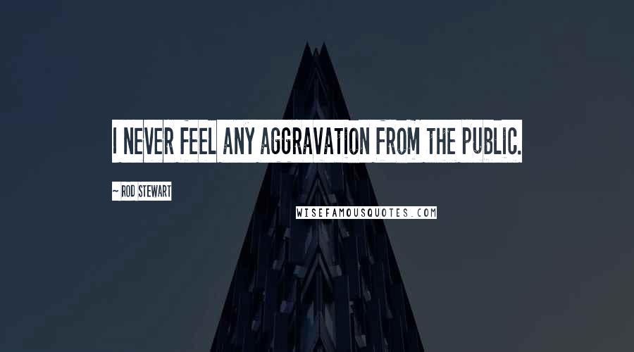 Rod Stewart Quotes: I never feel any aggravation from the public.