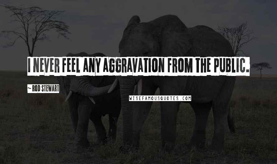 Rod Stewart Quotes: I never feel any aggravation from the public.